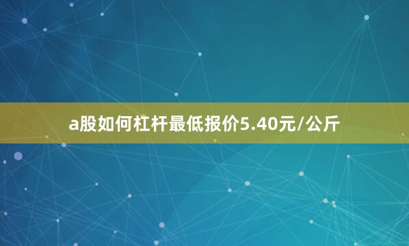 a股如何杠杆最低报价5.40元/公斤
