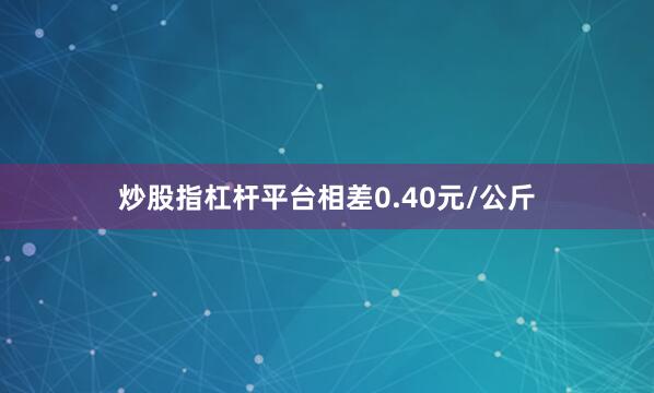 炒股指杠杆平台相差0.40元/公斤
