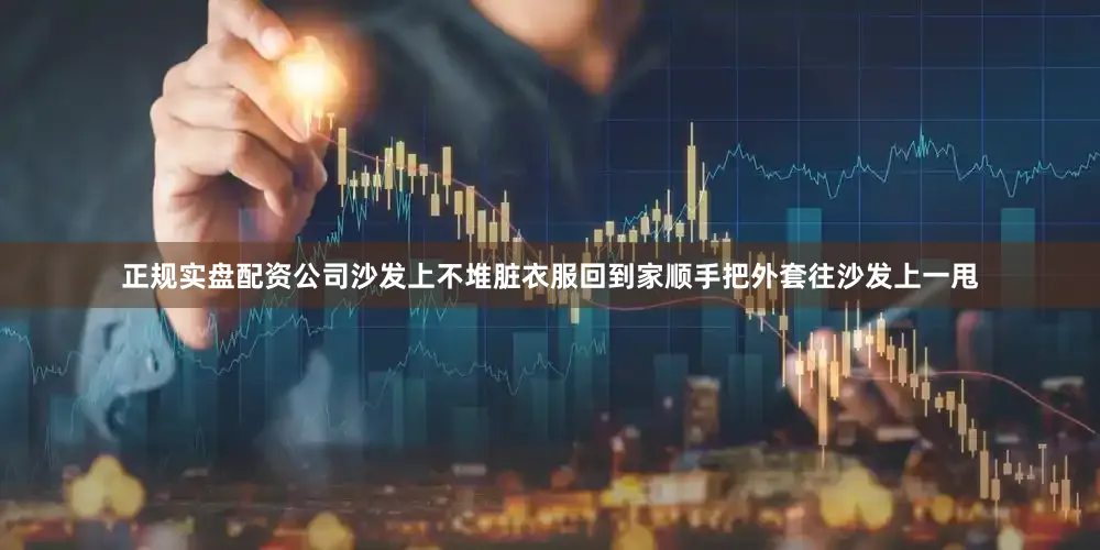 正规实盘配资公司沙发上不堆脏衣服回到家顺手把外套往沙发上一甩