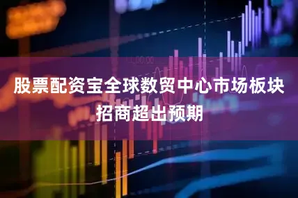 股票配资宝全球数贸中心市场板块招商超出预期