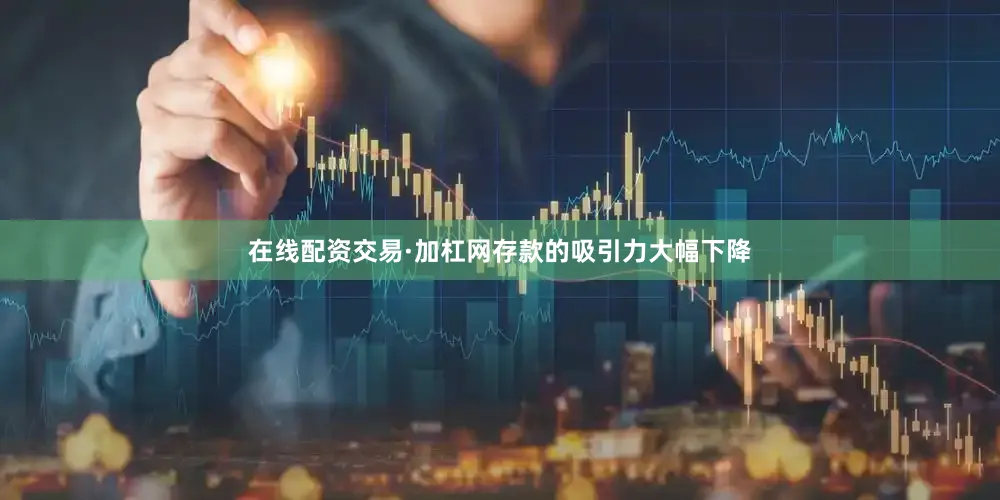 在线配资交易·加杠网存款的吸引力大幅下降