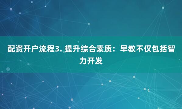 配资开户流程3. 提升综合素质：早教不仅包括智力开发