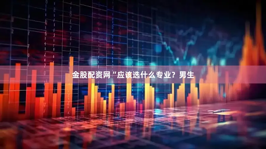 金股配资网“应该选什么专业？男生