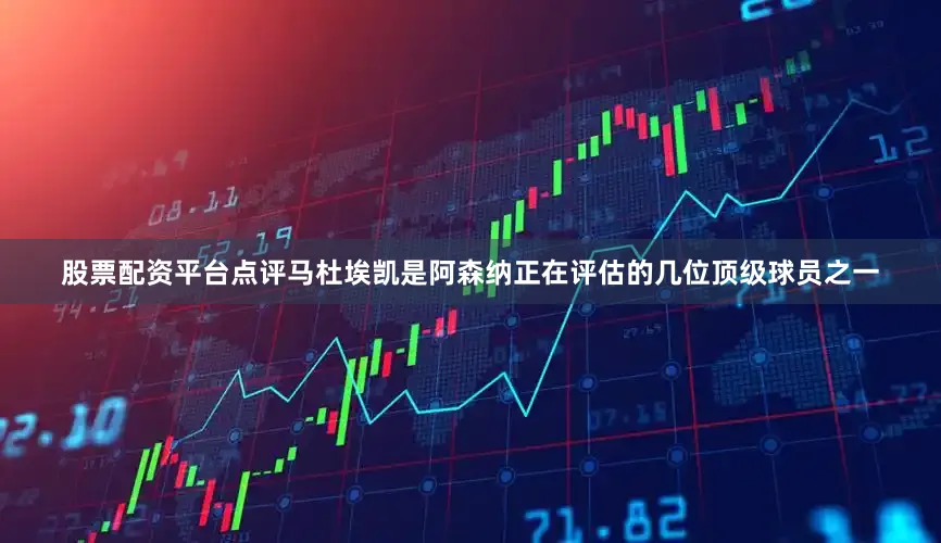股票配资平台点评马杜埃凯是阿森纳正在评估的几位顶级球员之一