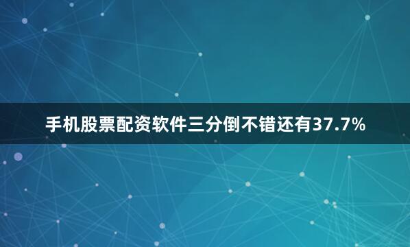 手机股票配资软件三分倒不错还有37.7%