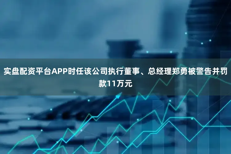 实盘配资平台APP时任该公司执行董事、总经理郑勇被警告并罚款11万元