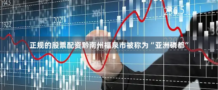 正规的股票配资黔南州福泉市被称为“亚洲磷都”