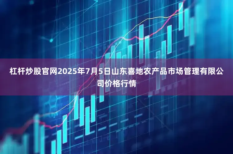 杠杆炒股官网2025年7月5日山东喜地农产品市场管理有限公司价格行情
