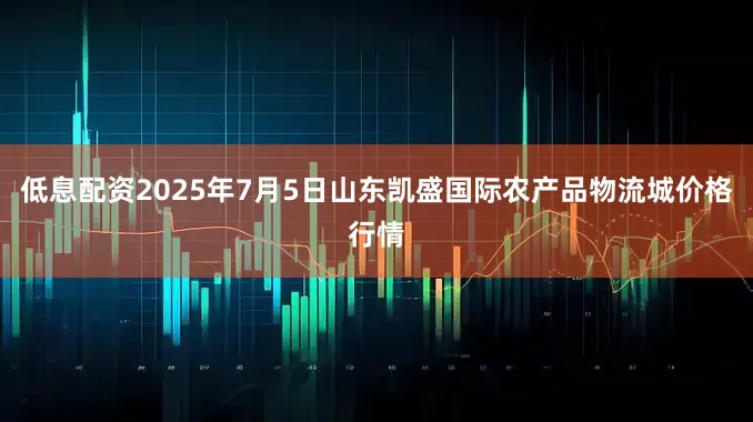 低息配资2025年7月5日山东凯盛国际农产品物流城价格行情
