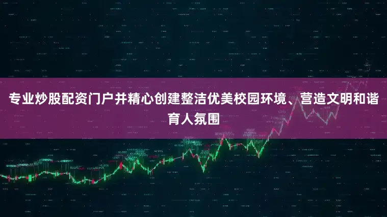 专业炒股配资门户并精心创建整洁优美校园环境、营造文明和谐育人氛围