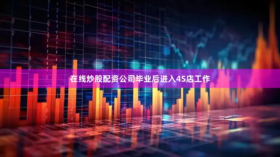 在线炒股配资公司毕业后进入4S店工作