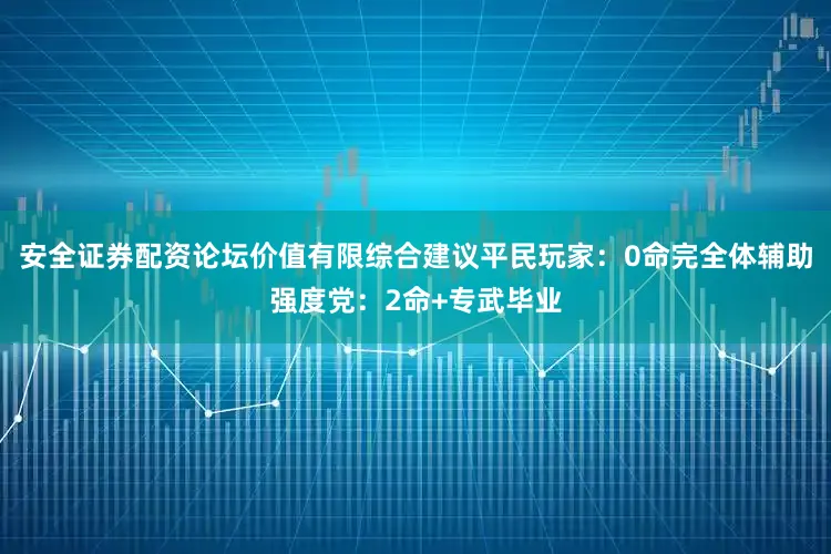 安全证券配资论坛价值有限综合建议平民玩家：0命完全体辅助强度党：2命+专武毕业