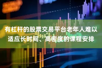有杠杆的股票交易平台老年人难以适应长时间、高密度的课程安排