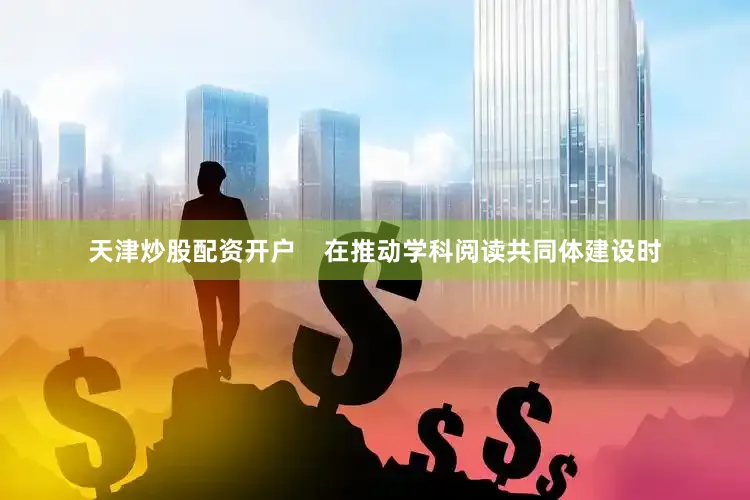 天津炒股配资开户    在推动学科阅读共同体建设时