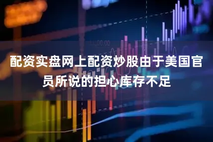 配资实盘网上配资炒股由于美国官员所说的担心库存不足