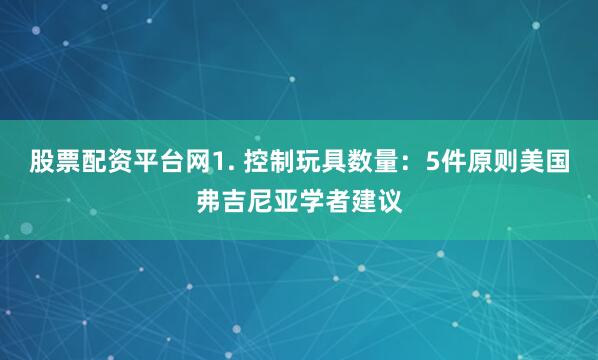 股票配资平台网1. 控制玩具数量：5件原则美国弗吉尼亚学者建议
