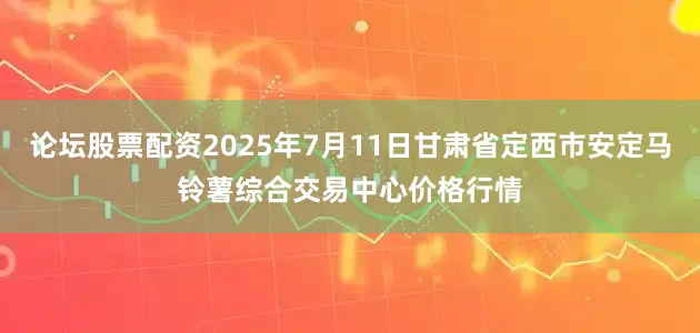 论坛股票配资2025年7月11日甘肃省定西市安定马铃薯综合交易中心价格行情