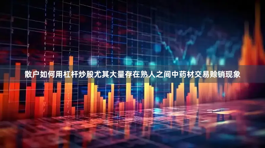 散户如何用杠杆炒股尤其大量存在熟人之间中药材交易赊销现象