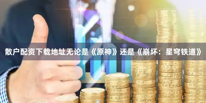 散户配资下载地址无论是《原神》还是《崩坏：星穹铁道》