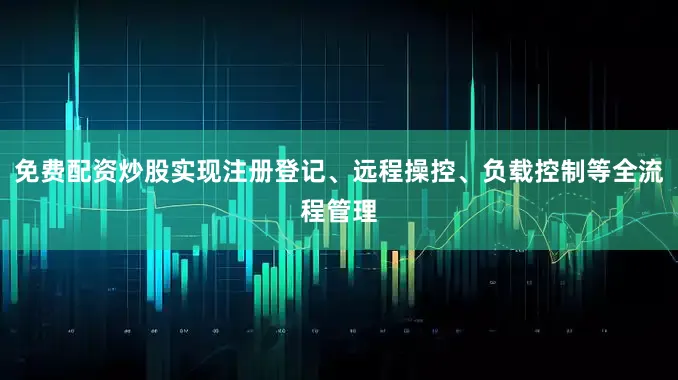 免费配资炒股实现注册登记、远程操控、负载控制等全流程管理