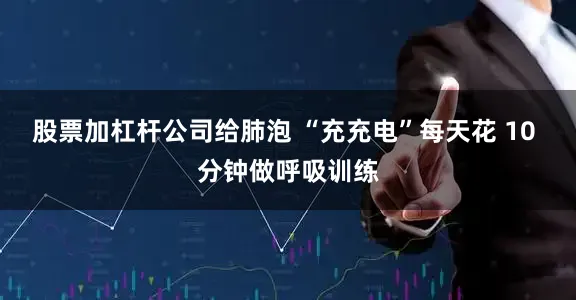 股票加杠杆公司给肺泡 “充充电”每天花 10 分钟做呼吸训练