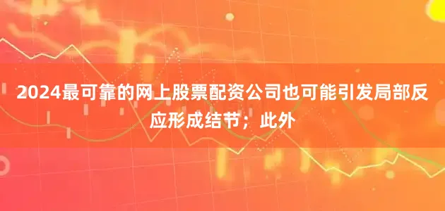 2024最可靠的网上股票配资公司也可能引发局部反应形成结节；此外