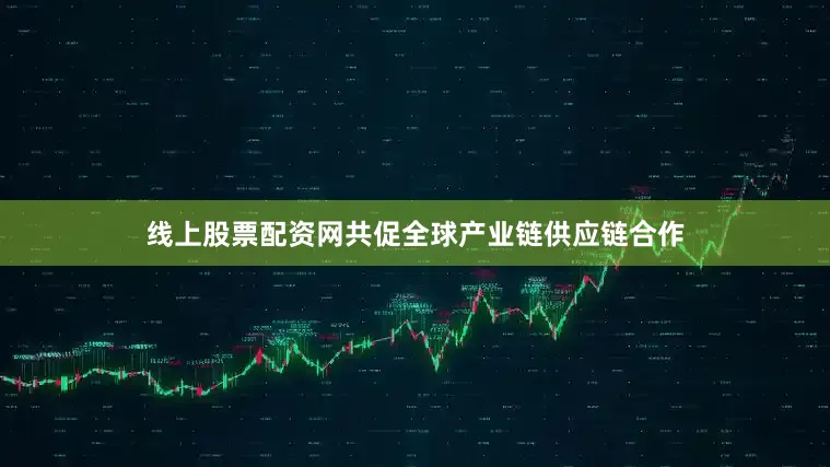 线上股票配资网共促全球产业链供应链合作
