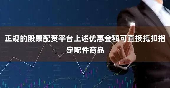 正规的股票配资平台上述优惠金额可直接抵扣指定配件商品