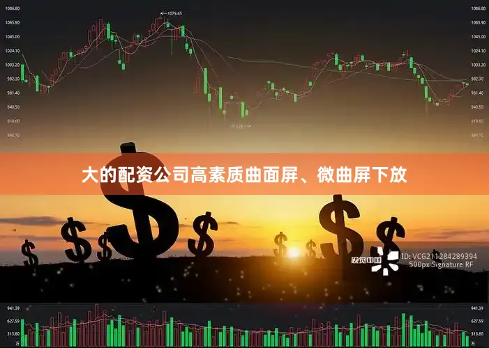 大的配资公司高素质曲面屏、微曲屏下放