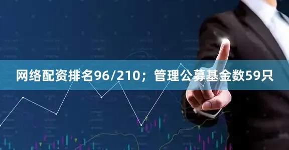 网络配资排名96/210；管理公募基金数59只