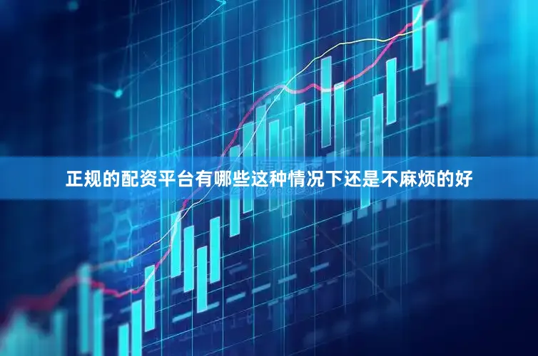 正规的配资平台有哪些这种情况下还是不麻烦的好
