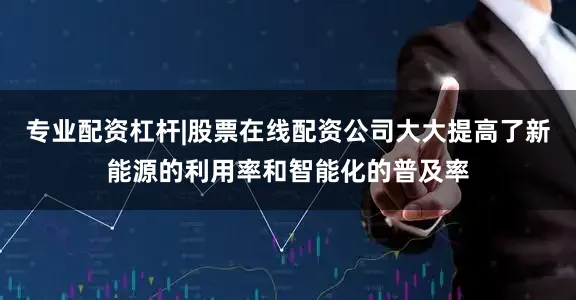 专业配资杠杆|股票在线配资公司大大提高了新能源的利用率和智能化的普及率
