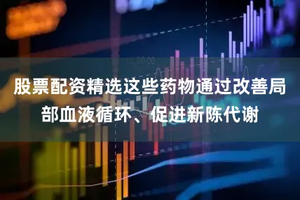 股票配资精选这些药物通过改善局部血液循环、促进新陈代谢