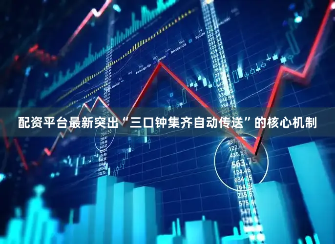 配资平台最新突出“三口钟集齐自动传送”的核心机制