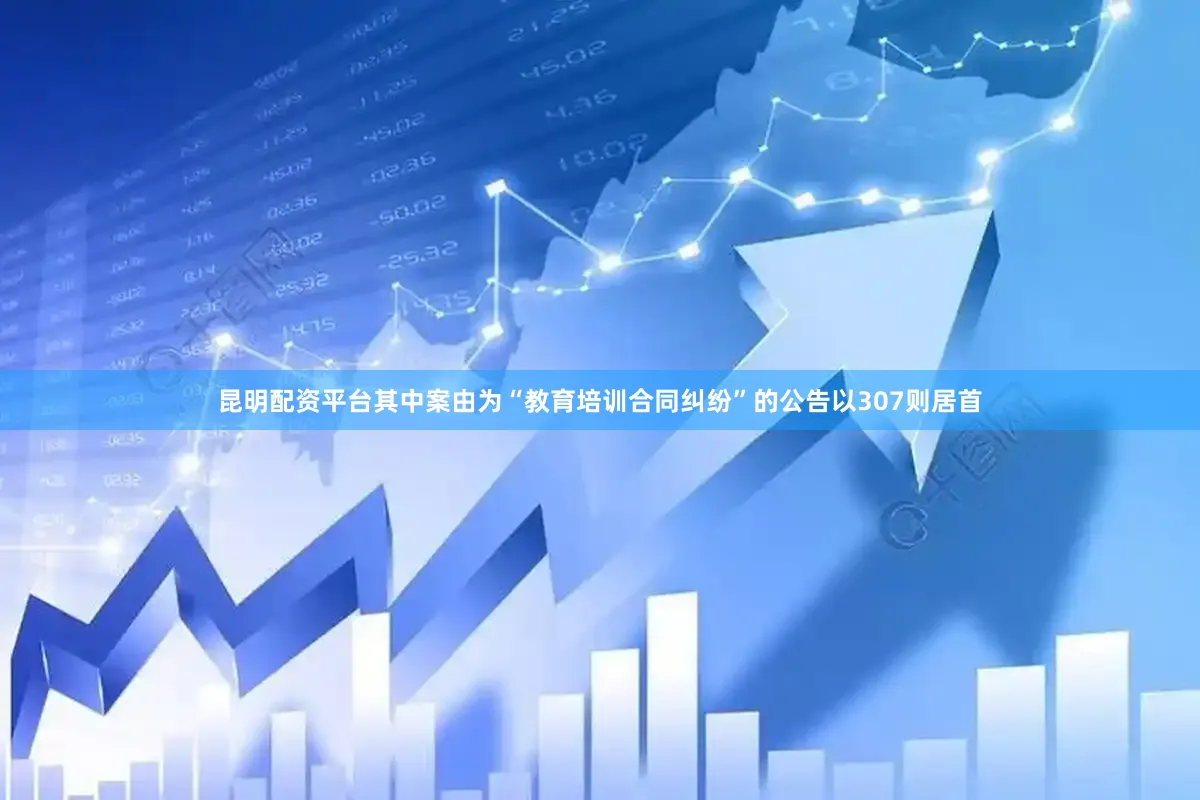 昆明配资平台其中案由为“教育培训合同纠纷”的公告以307则居首