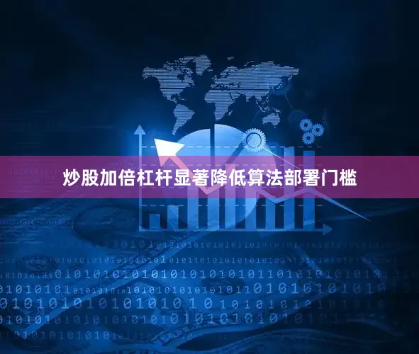 炒股加倍杠杆显著降低算法部署门槛
