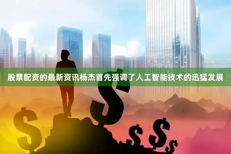 股票配资的最新资讯杨杰首先强调了人工智能技术的迅猛发展