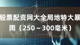 股票配资网大全局地特大暴雨（250～300毫米）