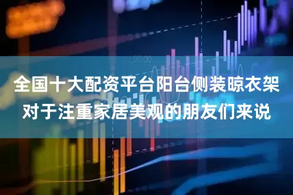 全国十大配资平台阳台侧装晾衣架对于注重家居美观的朋友们来说