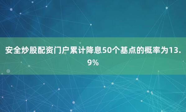 安全炒股配资门户累计降息50个基点的概率为13.9%