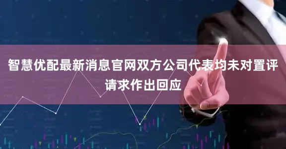 智慧优配最新消息官网双方公司代表均未对置评请求作出回应