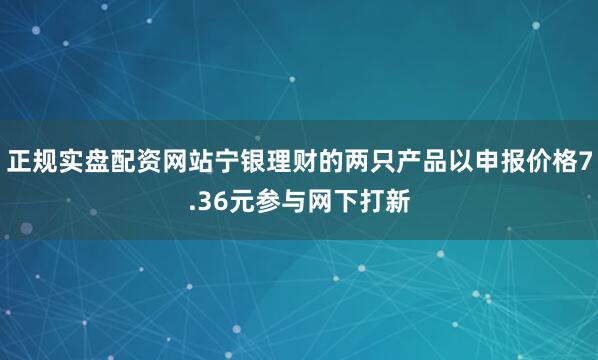 正规实盘配资网站宁银理财的两只产品以申报价格7.36元参与网下打新