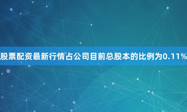 股票配资最新行情占公司目前总股本的比例为0.11%