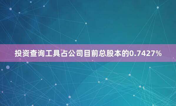 投资查询工具占公司目前总股本的0.7427%