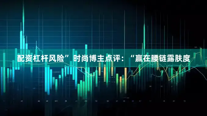配资杠杆风险” 时尚博主点评：“赢在腰链露肤度