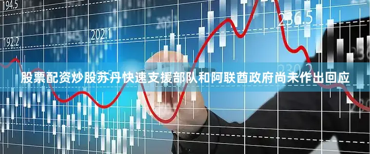 股票配资炒股苏丹快速支援部队和阿联酋政府尚未作出回应