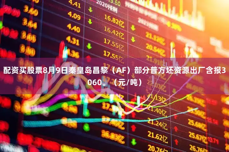 配资买股票8月9日秦皇岛昌黎（AF）部分普方坯资源出厂含报3060。（元/吨）