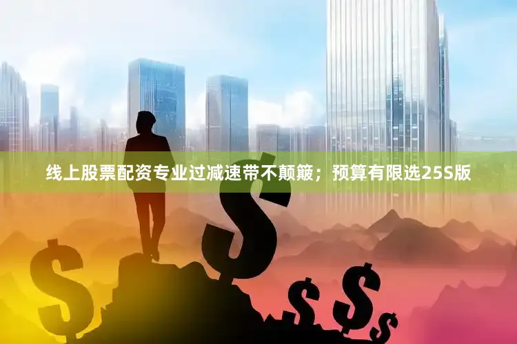 线上股票配资专业过减速带不颠簸；预算有限选25S版