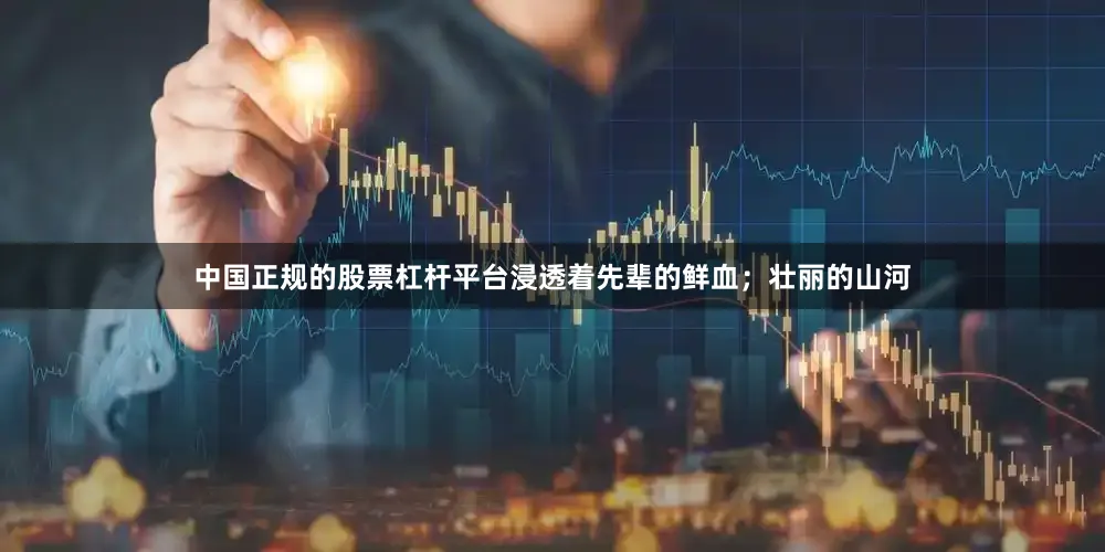 中国正规的股票杠杆平台浸透着先辈的鲜血；壮丽的山河