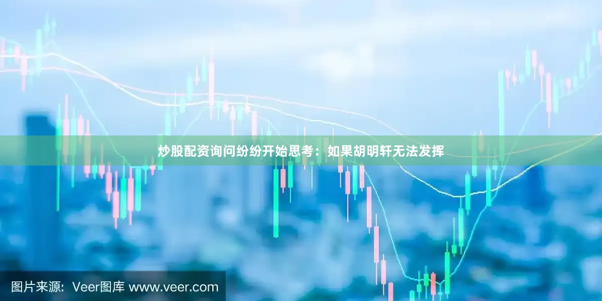 炒股配资询问纷纷开始思考：如果胡明轩无法发挥